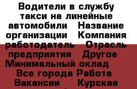 Водители в службу такси на линейные автомобили › Название организации ­ Компания-работодатель › Отрасль предприятия ­ Другое › Минимальный оклад ­ 1 - Все города Работа » Вакансии   . Курская обл.